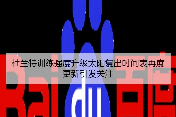 杜兰特训练强度升级太阳复出时间表再度更新引发关注