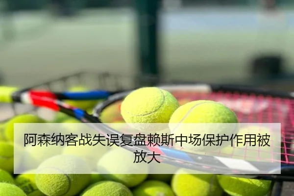 阿森纳客战失误复盘赖斯中场保护作用被放大